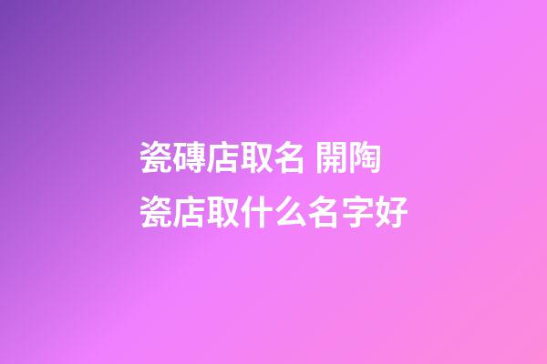 瓷磚店取名 開陶瓷店取什么名字好-第1張-店鋪起名-玄機派